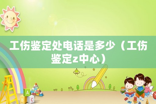 工傷鑒定處電話是多少（工傷鑒定z中心）
