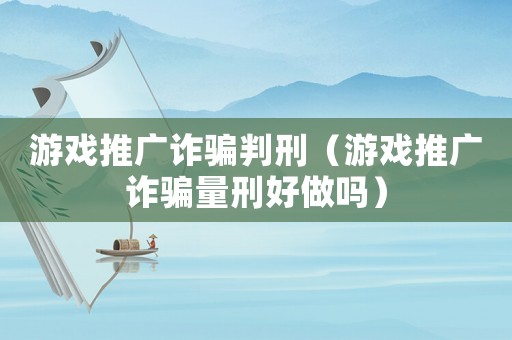 游戲推廣詐騙判刑（游戲推廣詐騙量刑好做嗎）