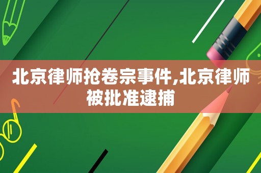 北京律師搶卷宗事件,北京律師被批準逮捕