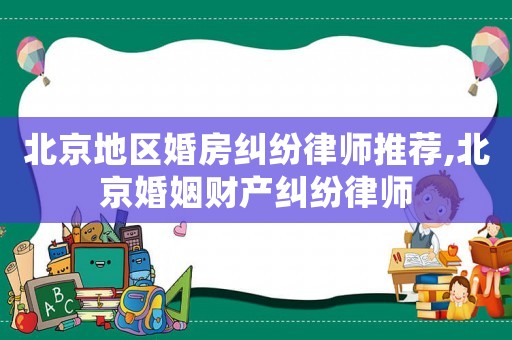 北京地區(qū)婚房糾紛律師推薦,北京婚姻財(cái)產(chǎn)糾紛律師