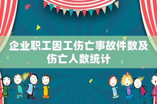 企業(yè)職工因工傷亡事故件數(shù)及傷亡人數(shù)統(tǒng)計