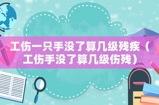 工傷一只手沒了算幾級殘疾（工傷手沒了算幾級傷殘）