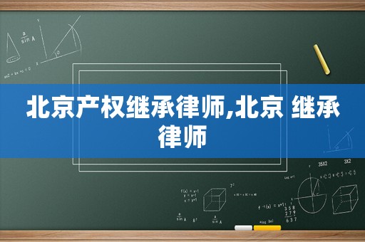 北京產(chǎn)權繼承律師,北京 繼承律師