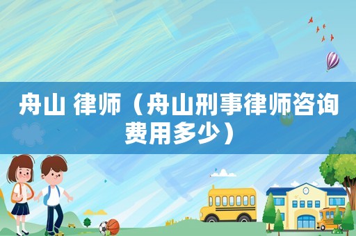 舟山 律師（舟山刑事律師咨詢費(fèi)用多少）