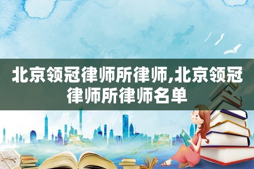 北京領冠律師所律師,北京領冠律師所律師名單
