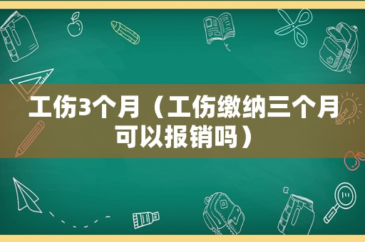 工傷3個月（工傷繳納三個月可以報銷嗎）