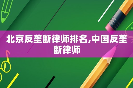 北京反壟斷律師排名,中國反壟斷律師