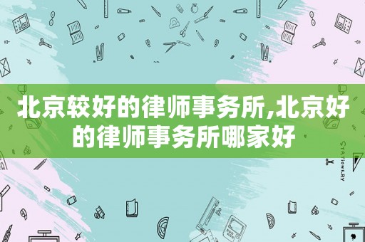 北京較好的律師事務所,北京好的律師事務所哪家好