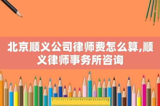 北京順義公司律師費(fèi)怎么算,順義律師事務(wù)所咨詢