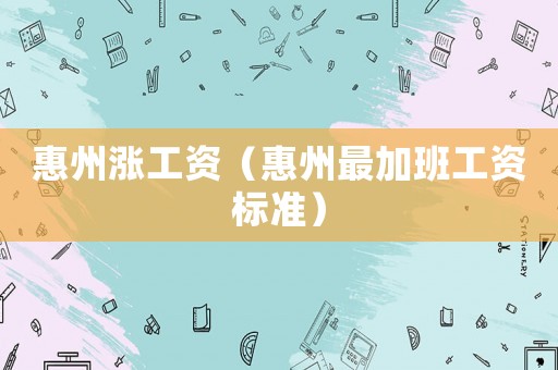 惠州漲工資（惠州最加班工資標準）