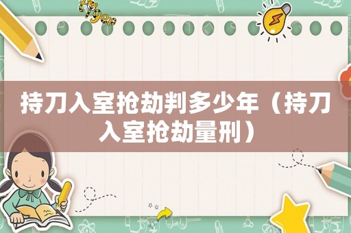 持刀入室搶劫判多少年（持刀入室搶劫量刑）