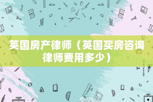 英國房產律師（英國買房咨詢律師費用多少）