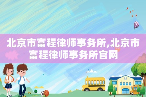 北京市富程律師事務所,北京市富程律師事務所官網