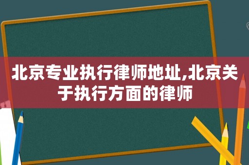北京專業執行律師地址,北京關于執行方面的律師