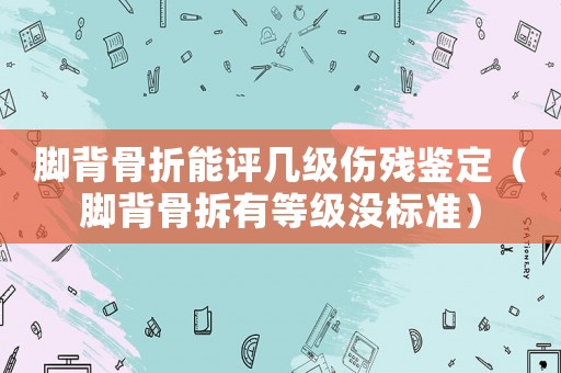 腳背骨折能評幾級傷殘鑒定（腳背骨拆有等級沒標準）
