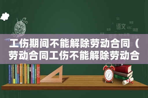 工傷期間不能解除勞動合同（勞動合同工傷不能解除勞動合同）