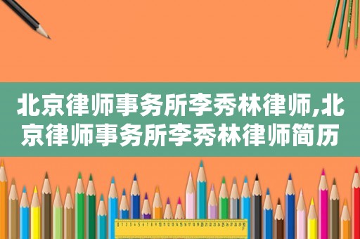 北京律師事務所李秀林律師,北京律師事務所李秀林律師簡歷