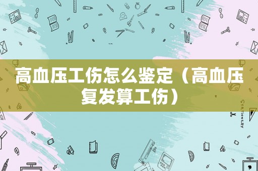 高血壓工傷怎么鑒定（高血壓復發算工傷）