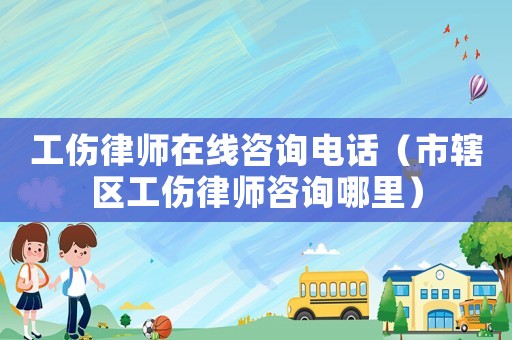 工傷律師在線咨詢電話（市轄區工傷律師咨詢哪里）