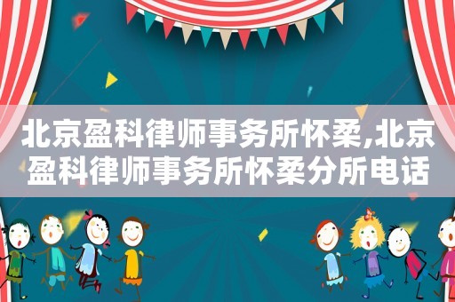 北京盈科律師事務所懷柔,北京盈科律師事務所懷柔分所電話