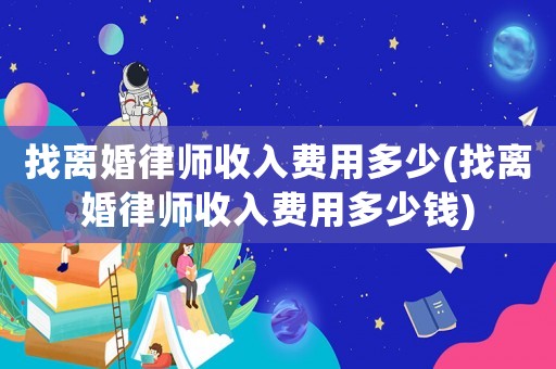 找離婚律師收入費用多少(找離婚律師收入費用多少錢)