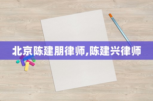 北京陳建朋律師,陳建興律師