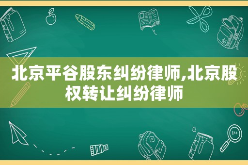 北京平谷股東糾紛律師,北京股權(quán)轉(zhuǎn)讓糾紛律師