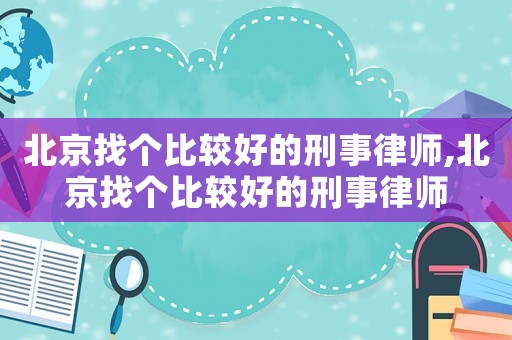 北京找個比較好的刑事律師,北京找個比較好的刑事律師