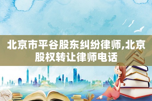 北京市平谷股東糾紛律師,北京股權轉讓律師電話