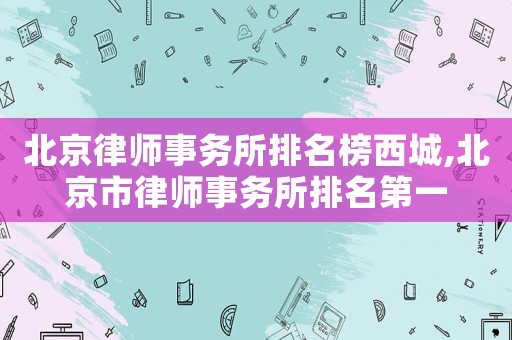 北京律師事務所排名榜西城,北京市律師事務所排名第一