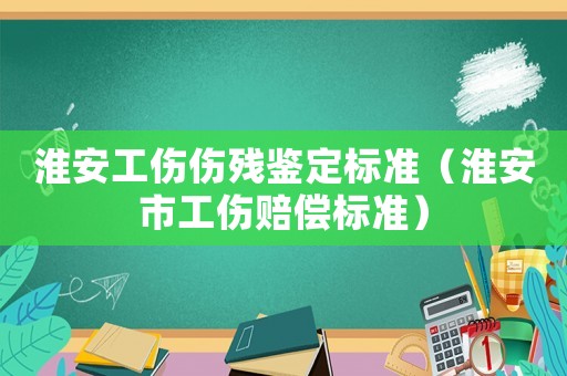 淮安工傷傷殘鑒定標準（淮安市工傷賠償標準）