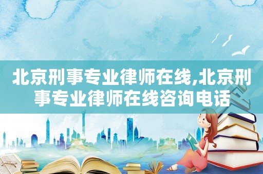 北京刑事專業律師在線,北京刑事專業律師在線咨詢電話