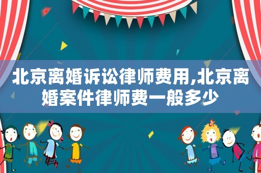 北京離婚訴訟律師費用,北京離婚案件律師費一般多少
