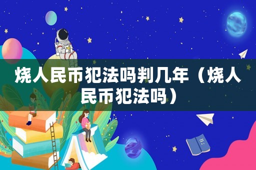 燒人民幣犯法嗎判幾年（燒人民幣犯法嗎）