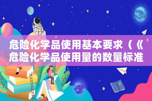 危險(xiǎn)化學(xué)品使用基本要求（《危險(xiǎn)化學(xué)品使用量的數(shù)量標(biāo)準(zhǔn)）