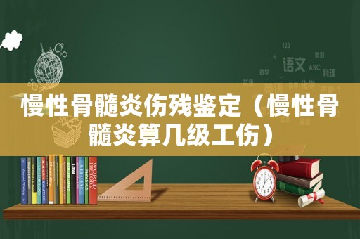 慢性骨髓炎傷殘鑒定（慢性骨髓炎算幾級(jí)工傷）