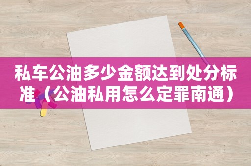 私車公油多少金額達到處分標準（公油私用怎么定罪南通）