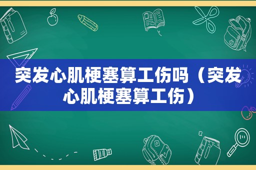突發(fā)心肌梗塞算工傷嗎（突發(fā)心肌梗塞算工傷）