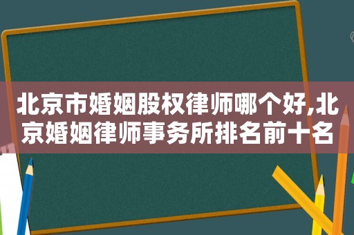 北京市婚姻股權(quán)律師哪個好,北京婚姻律師事務(wù)所排名前十名