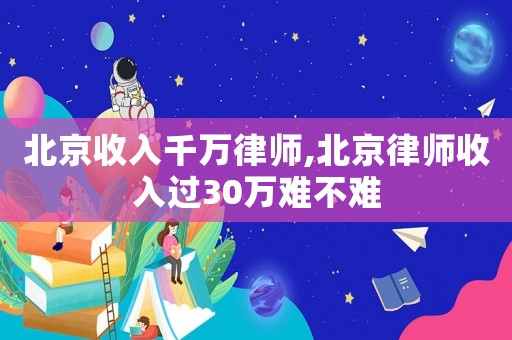 北京收入千萬律師,北京律師收入過30萬難不難