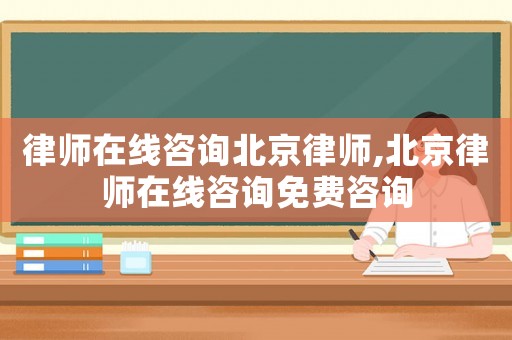 律師在線咨詢北京律師,北京律師在線咨詢免費咨詢