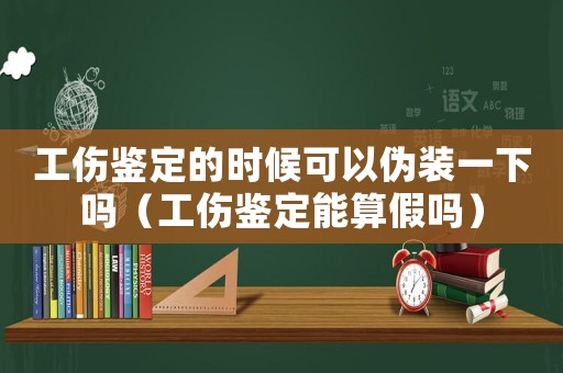 工傷鑒定的時(shí)候可以偽裝一下嗎（工傷鑒定能算假嗎）