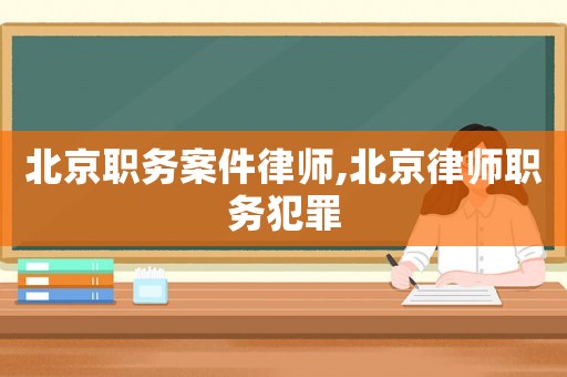 北京職務案件律師,北京律師職務犯罪
