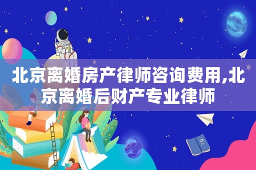 北京離婚房產(chǎn)律師咨詢費用,北京離婚后財產(chǎn)專業(yè)律師