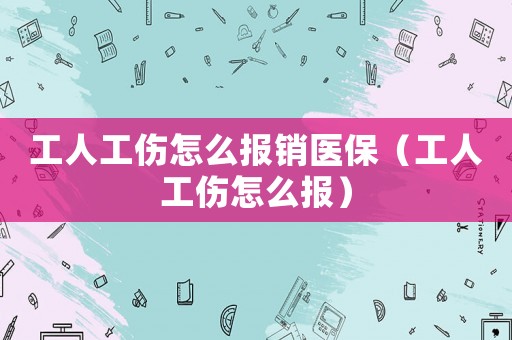 工人工傷怎么報銷醫保（工人工傷怎么報）