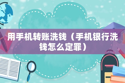用手機轉賬洗錢（手機銀行洗錢怎么定罪）
