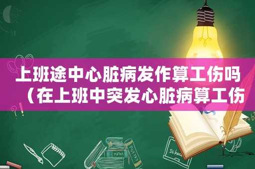 上班途中心臟病發作算工傷嗎（在上班中突發心臟病算工傷嗎）