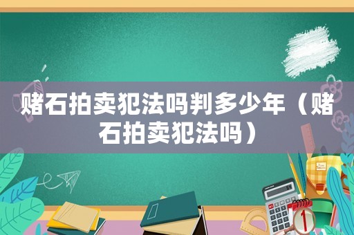 賭石拍賣犯法嗎判多少年（賭石拍賣犯法嗎）