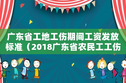 廣東省工地工傷期間工資發(fā)放標準（2018廣東省農(nóng)民工工傷賠償標準）