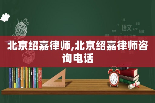 北京紹嘉律師,北京紹嘉律師咨詢電話